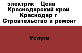 электрик › Цена ­ 100 - Краснодарский край, Краснодар г. Строительство и ремонт » Услуги   . Краснодарский край,Краснодар г.